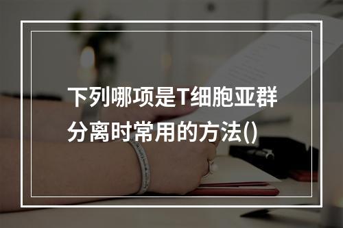 下列哪项是T细胞亚群分离时常用的方法()