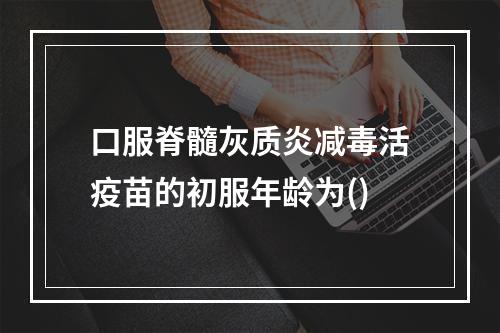 口服脊髓灰质炎减毒活疫苗的初服年龄为()