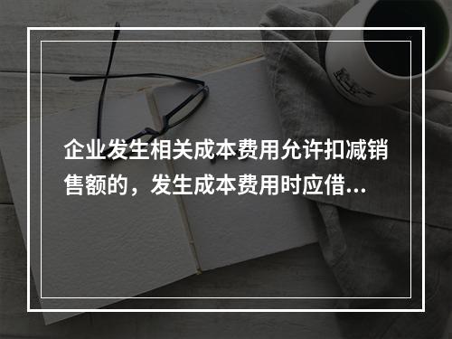 企业发生相关成本费用允许扣减销售额的，发生成本费用时应借记的