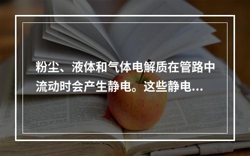 粉尘、液体和气体电解质在管路中流动时会产生静电。这些静电如不