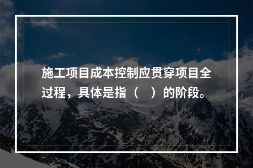 施工项目成本控制应贯穿项目全过程，具体是指（　）的阶段。