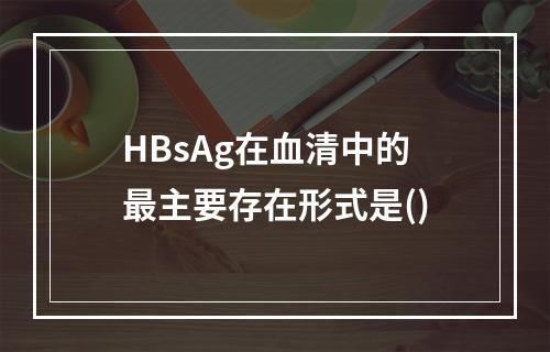 HBsAg在血清中的最主要存在形式是()