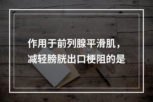 作用于前列腺平滑肌，减轻膀胱出口梗阻的是