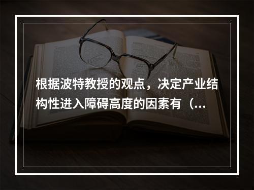 根据波特教授的观点，决定产业结构性进入障碍高度的因素有（）。