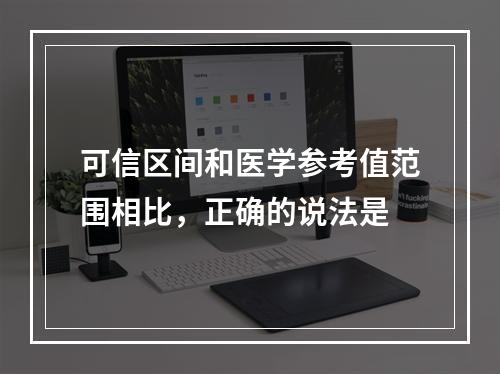 可信区间和医学参考值范围相比，正确的说法是