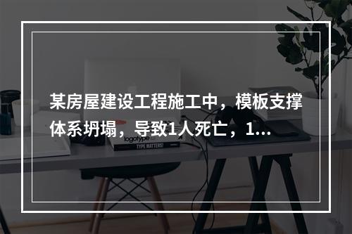 某房屋建设工程施工中，模板支撑体系坍塌，导致1人死亡，11人