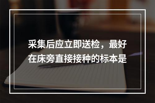 采集后应立即送检，最好在床旁直接接种的标本是