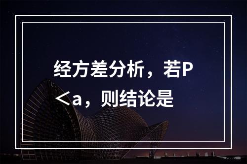 经方差分析，若P＜a，则结论是