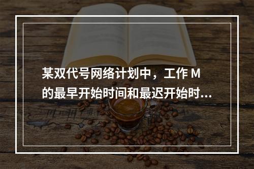 某双代号网络计划中，工作 M 的最早开始时间和最迟开始时间分