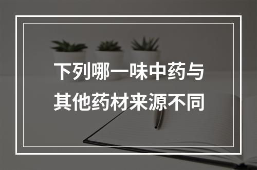 下列哪一味中药与其他药材来源不同