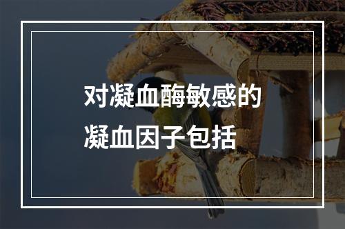 对凝血酶敏感的凝血因子包括