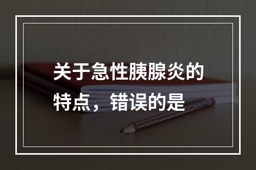 关于急性胰腺炎的特点，错误的是