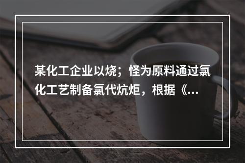 某化工企业以烧；怪为原料通过氯化工艺制备氯代炕炬，根据《首批