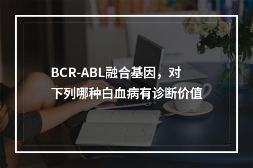 BCR-ABL融合基因，对下列哪种白血病有诊断价值