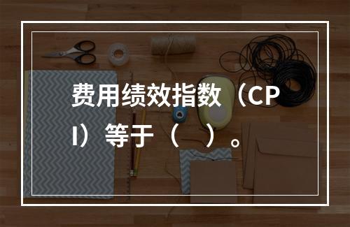 费用绩效指数（CPI）等于（　）。