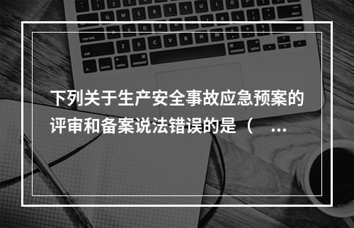 下列关于生产安全事故应急预案的评审和备案说法错误的是（　）。