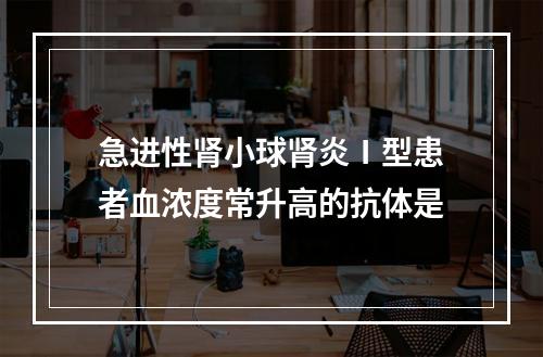 急进性肾小球肾炎Ⅰ型患者血浓度常升高的抗体是