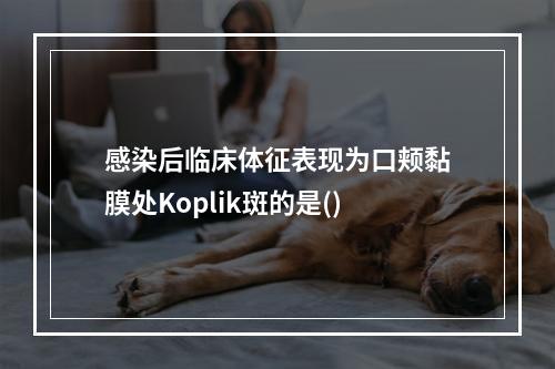 感染后临床体征表现为口颊黏膜处Koplik斑的是()