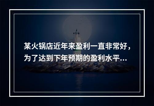 某火锅店近年来盈利一直非常好，为了达到下年预期的盈利水平，该