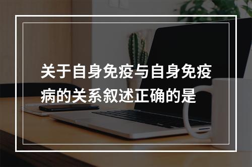 关于自身免疫与自身免疫病的关系叙述正确的是