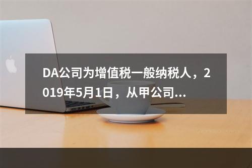 DA公司为增值税一般纳税人，2019年5月1日，从甲公司一次