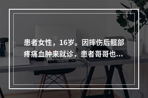 患者女性，16岁。因摔伤后髋部疼痛血肿来就诊，患者哥哥也有类