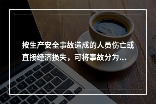 按生产安全事故造成的人员伤亡或直接经济损失，可将事故分为（　