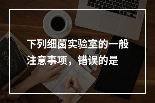 下列细菌实验室的一般注意事项，错误的是