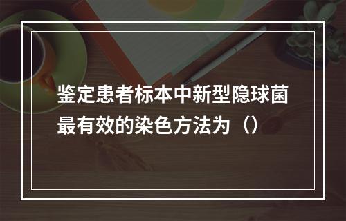 鉴定患者标本中新型隐球菌最有效的染色方法为（）