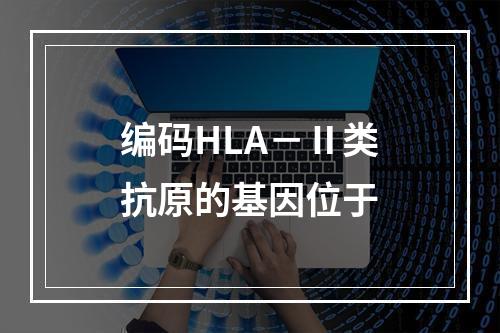 编码HLA－Ⅱ类抗原的基因位于