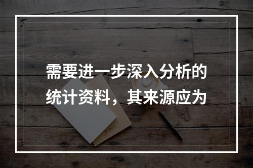 需要进一步深入分析的统计资料，其来源应为