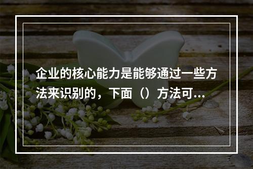 企业的核心能力是能够通过一些方法来识别的，下面（）方法可以用