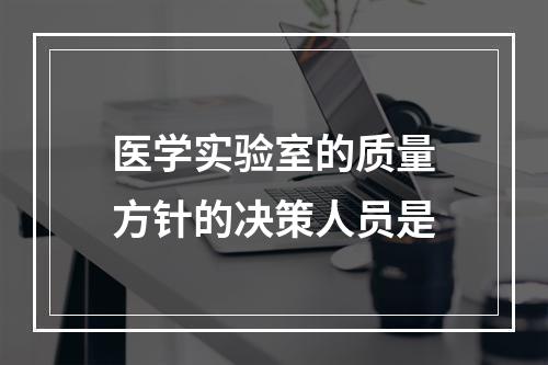 医学实验室的质量方针的决策人员是