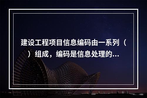 建设工程项目信息编码由一系列（　）组成，编码是信息处理的一项