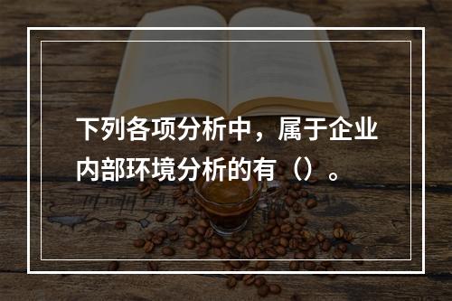 下列各项分析中，属于企业内部环境分析的有（）。