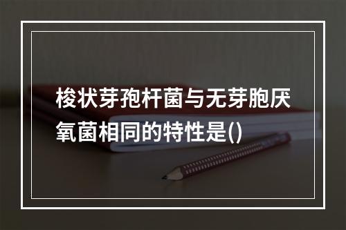 梭状芽孢杆菌与无芽胞厌氧菌相同的特性是()