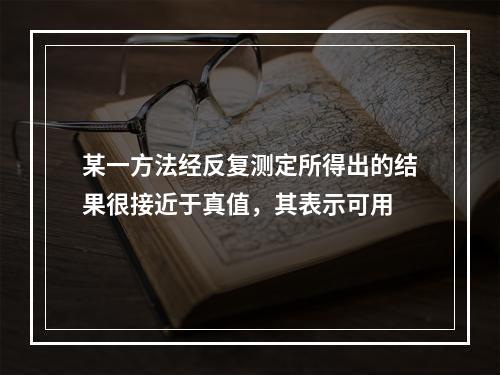 某一方法经反复测定所得出的结果很接近于真值，其表示可用