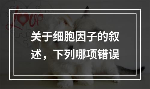 关于细胞因子的叙述，下列哪项错误