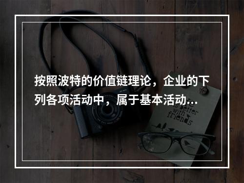 按照波特的价值链理论，企业的下列各项活动中，属于基本活动的有