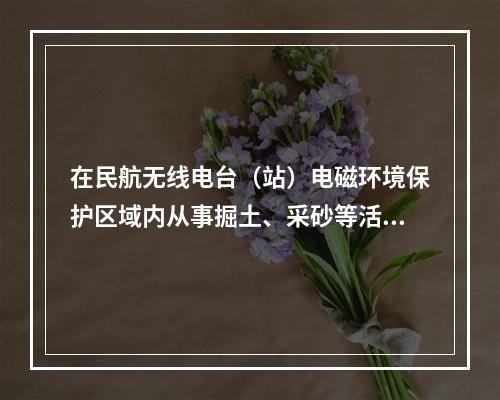 在民航无线电台（站）电磁环境保护区域内从事掘土、采砂等活动，