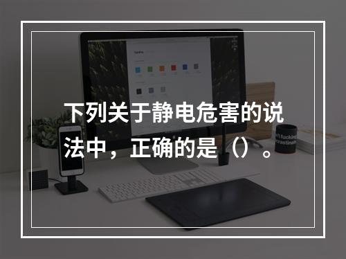 下列关于静电危害的说法中，正确的是（）。