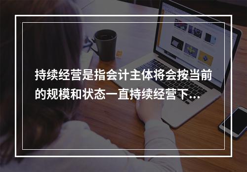 持续经营是指会计主体将会按当前的规模和状态一直持续经营下去，