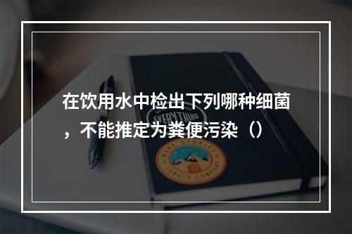 在饮用水中检出下列哪种细菌，不能推定为粪便污染（）