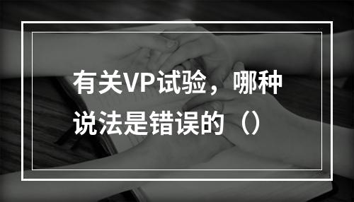 有关VP试验，哪种说法是错误的（）