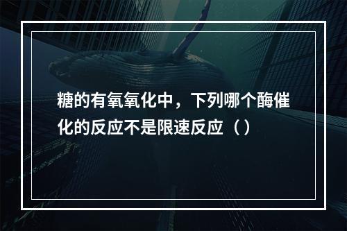 糖的有氧氧化中，下列哪个酶催化的反应不是限速反应（ ）