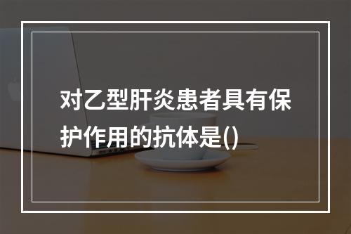 对乙型肝炎患者具有保护作用的抗体是()