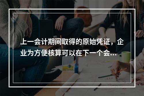 上一会计期间取得的原始凭证，企业为方便核算可以在下一个会计期