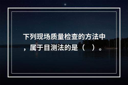 下列现场质量检查的方法中，属于目测法的是（　）。