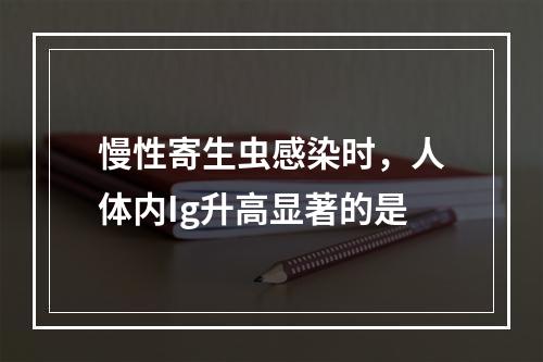 慢性寄生虫感染时，人体内Ig升高显著的是