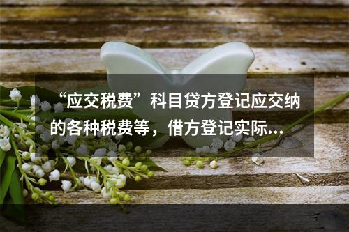 “应交税费”科目贷方登记应交纳的各种税费等，借方登记实际交纳